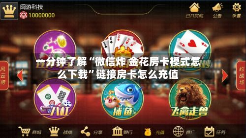 一分钟了解“微信炸 金花房卡模式怎么下载”链接房卡怎么充值-第2张图片