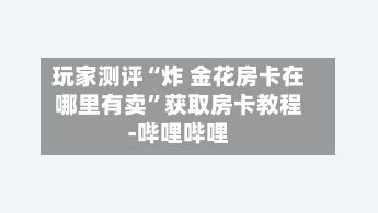 玩家测评“炸 金花房卡在哪里有卖”获取房卡教程-哔哩哔哩-第3张图片
