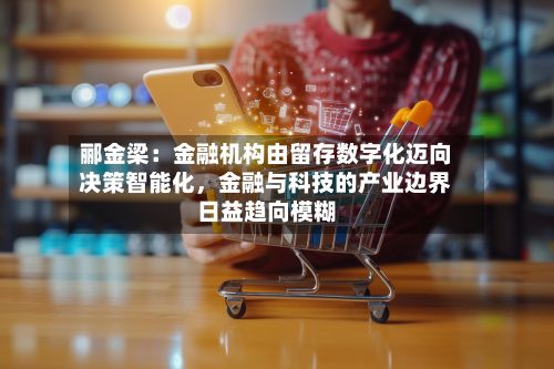 郦金梁：金融机构由留存数字化迈向决策智能化，金融与科技的产业边界日益趋向模糊