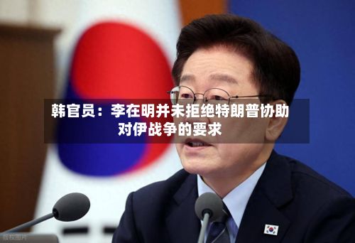 韩官员：李在明并未拒绝特朗普协助对伊战争的要求-第2张图片