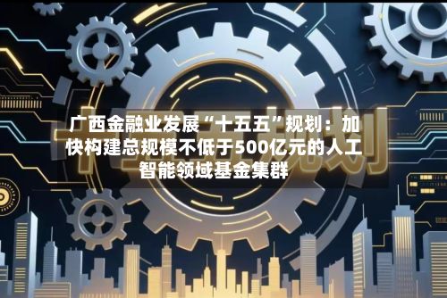 广西金融业发展“十五五”规划：加快构建总规模不低于500亿元的人工智能领域基金集群