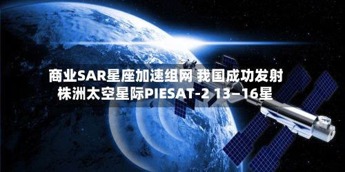 商业SAR星座加速组网 我国成功发射株洲太空星际PIESAT-2 13—16星-第3张图片