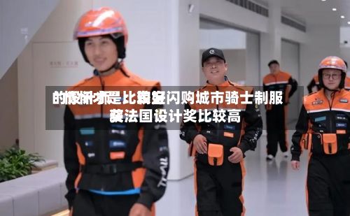 “情怀才是比较好
的设计师”:淘宝闪购城市骑士制服获法国设计奖比较高
奖