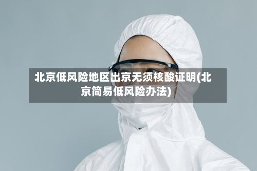 北京低风险地区出京无须核酸证明(北京简易低风险办法)-第3张图片