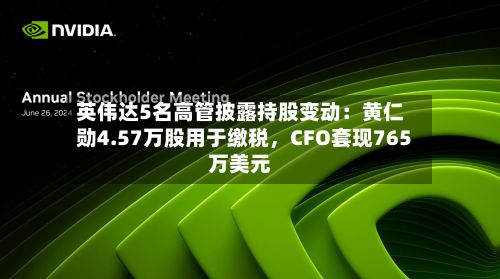 英伟达5名高管披露持股变动：黄仁勋4.57万股用于缴税，CFO套现765万美元
