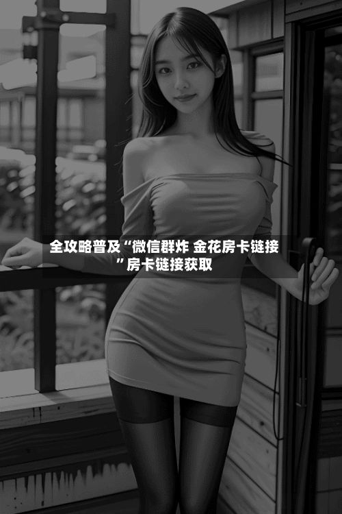 全攻略普及“微信群炸 金花房卡链接”房卡链接获取-第2张图片