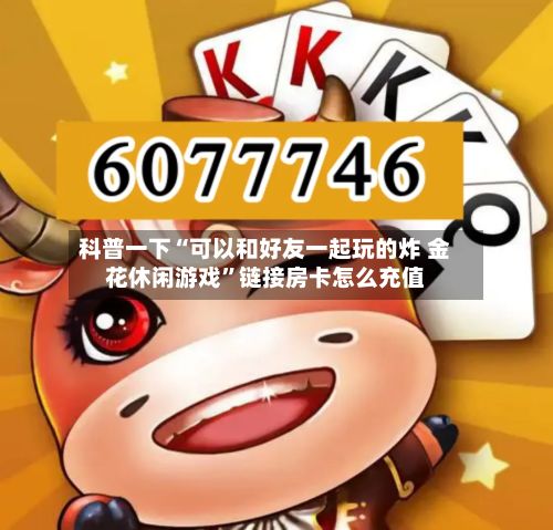 科普一下“可以和好友一起玩的炸 金花休闲游戏	”链接房卡怎么充值-第2张图片