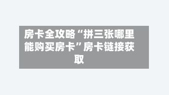 房卡全攻略“拼三张哪里能购买房卡”房卡链接获取-第2张图片