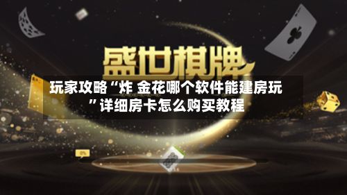 玩家攻略“炸 金花哪个软件能建房玩”详细房卡怎么购买教程-第2张图片