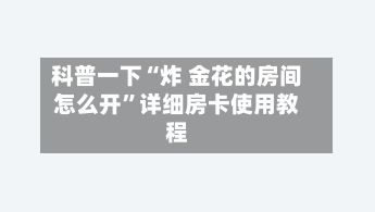 科普一下“炸 金花的房间怎么开”详细房卡使用教程-第2张图片