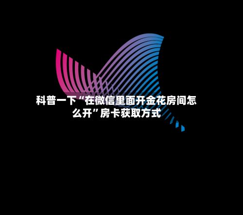 科普一下“在微信里面开金花房间怎么开”房卡获取方式-第2张图片