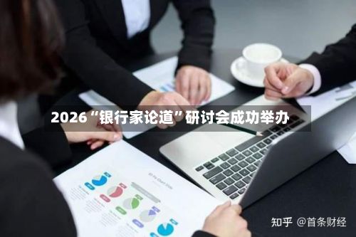 2026“银行家论道”研讨会成功举办-第2张图片