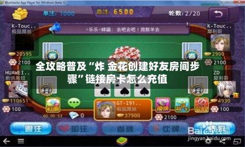 全攻略普及“炸 金花创建好友房间步骤”链接房卡怎么充值-第2张图片