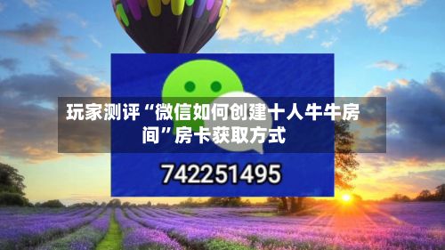 玩家测评“微信如何创建十人牛牛房间”房卡获取方式-第2张图片