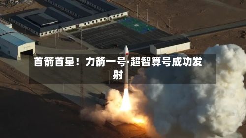 首箭首星!力箭一号·超智算号成功发射-第2张图片