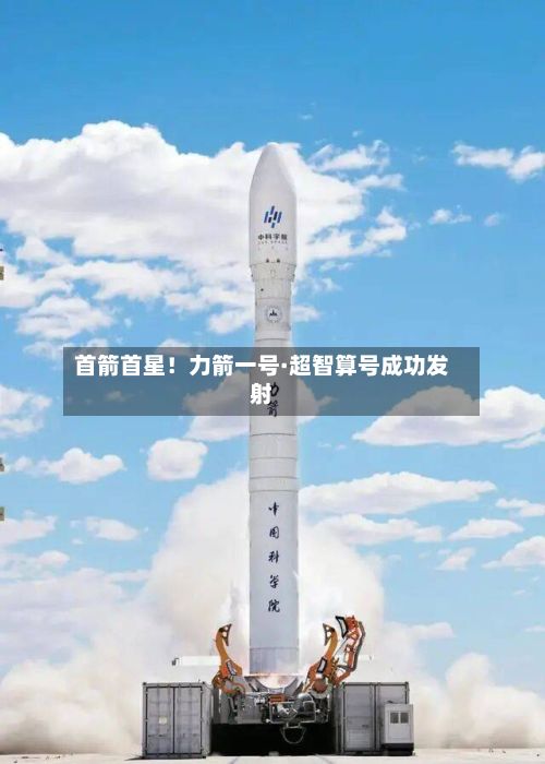 首箭首星！力箭一号·超智算号成功发射