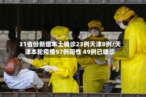 31省份新增本土确诊23例天津8例/天津本轮疫情97例阳性 49例已确诊