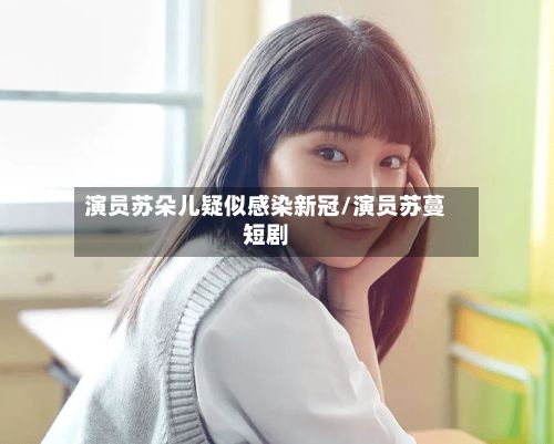演员苏朵儿疑似感染新冠/演员苏蔓短剧-第2张图片