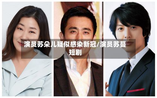 演员苏朵儿疑似感染新冠/演员苏蔓短剧-第3张图片
