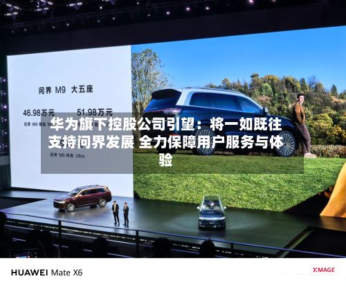 华为旗下控股公司引望:将一如既往支持问界发展 全力保障用户服务与体验-第3张图片