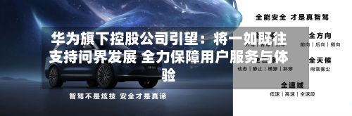 华为旗下控股公司引望：将一如既往支持问界发展 全力保障用户服务与体验