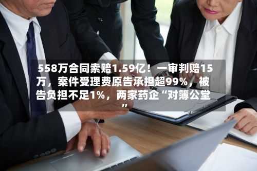 558万合同索赔1.59亿！一审判赔15万，案件受理费原告承担超99%，被告负担不足1%	，两家药企“对簿公堂”-第2张图片