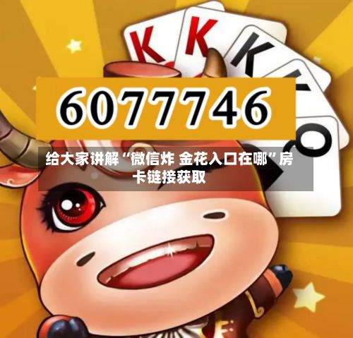 给大家讲解“微信炸 金花入口在哪”房卡链接获取-第2张图片