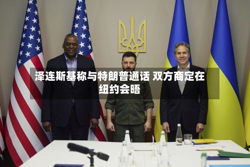 泽连斯基称与特朗普通话 双方商定在纽约会晤