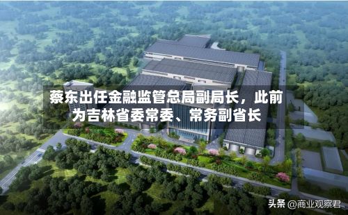 蔡东出任金融监管总局副局长，此前为吉林省委常委、常务副省长