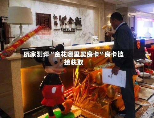 玩家测评“金花哪里买房卡	”房卡链接获取-第2张图片