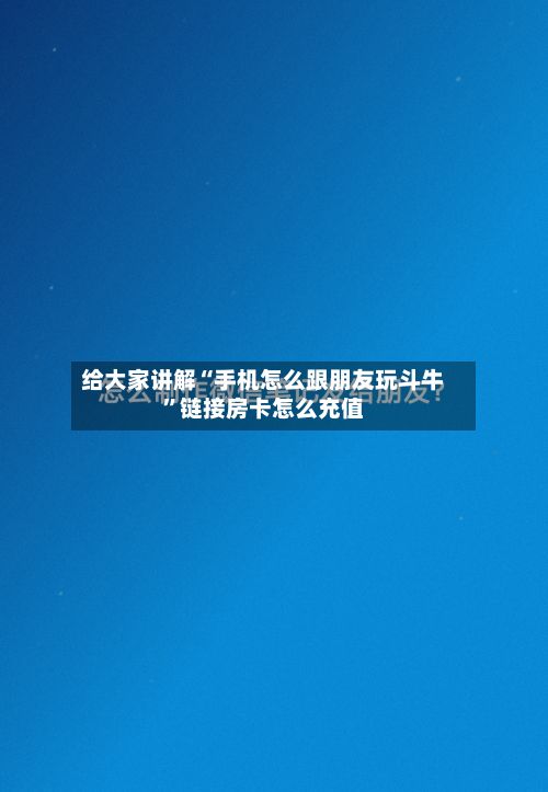 给大家讲解“手机怎么跟朋友玩斗牛	”链接房卡怎么充值-第2张图片