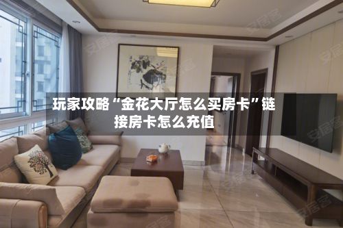 玩家攻略“金花大厅怎么买房卡”链接房卡怎么充值-第2张图片