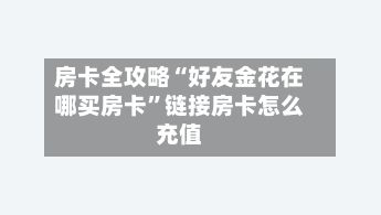房卡全攻略“好友金花在哪买房卡”链接房卡怎么充值-第2张图片