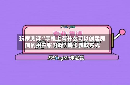 玩家测评“手机上有什么可以创建房间的拼三张游戏”房卡获取方式