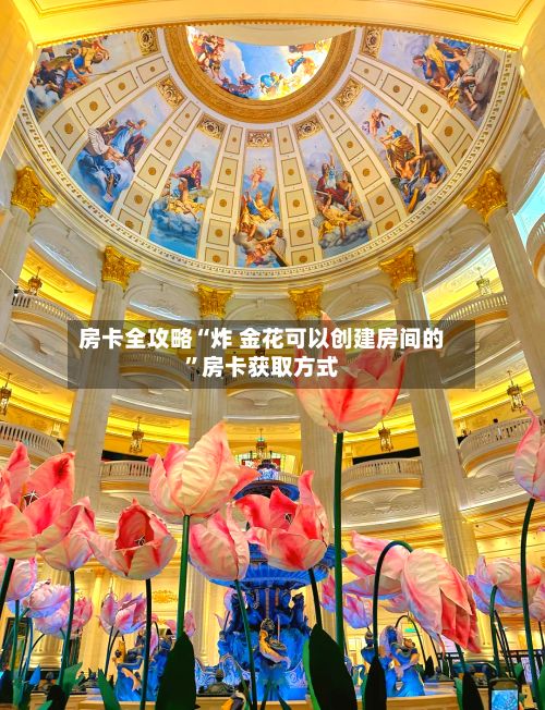 房卡全攻略“炸 金花可以创建房间的”房卡获取方式