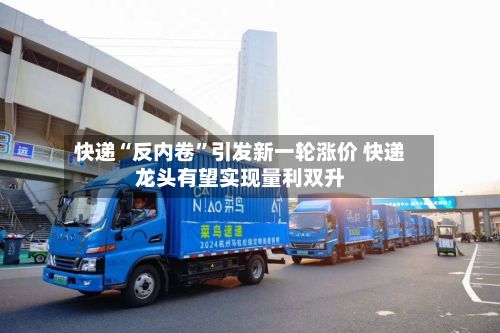 快递“反内卷”引发新一轮涨价 快递龙头有望实现量利双升
