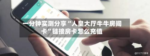 一分钟实测分享“人皇大厅牛牛房间卡”链接房卡怎么充值