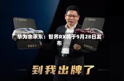 华为余承东:智界RX将于9月28日发布-第2张图片