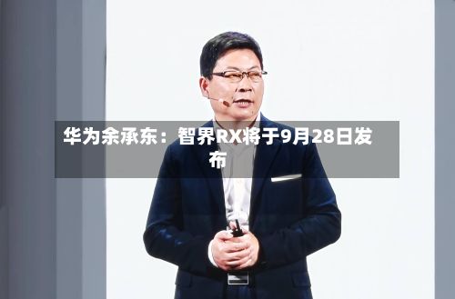 华为余承东：智界RX将于9月28日发布