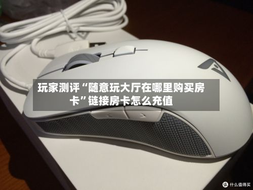 玩家测评“随意玩大厅在哪里购买房卡”链接房卡怎么充值
