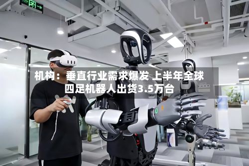 机构：垂直行业需求爆发 上半年全球四足机器人出货3.5万台-第2张图片