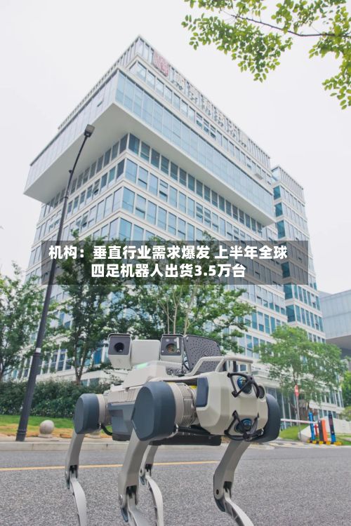 机构:垂直行业需求爆发 上半年全球四足机器人出货3.5万台