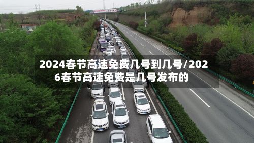2024春节高速免费几号到几号/2026春节高速免费是几号发布的