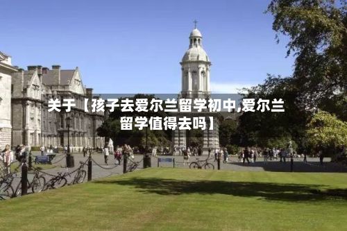 关于【孩子去爱尔兰留学初中,爱尔兰留学值得去吗】