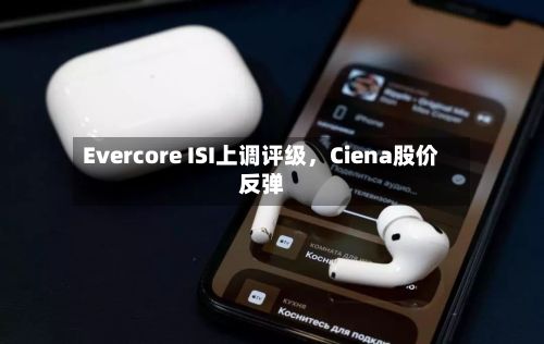 Evercore ISI上调评级，Ciena股价反弹-第2张图片