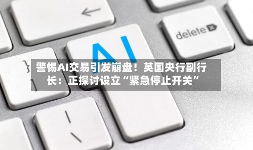 警惕AI交易引发崩盘!英国央行副行长:正探讨设立“紧急停止开关”