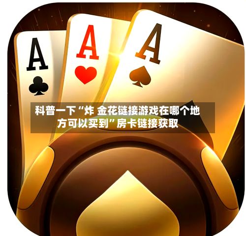 科普一下“炸 金花链接游戏在哪个地方可以买到	”房卡链接获取-第3张图片
