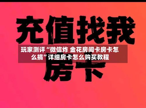 玩家测评“微信炸 金花房间卡房卡怎么搞”详细房卡怎么购买教程-第2张图片