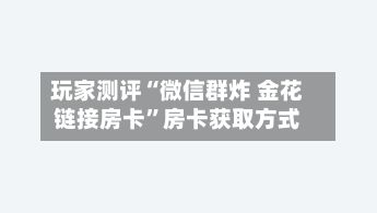 玩家测评“微信群炸 金花链接房卡”房卡获取方式
