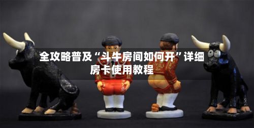 全攻略普及“斗牛房间如何开”详细房卡使用教程